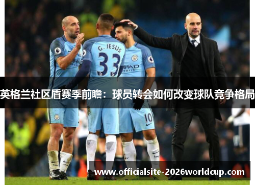 英格兰社区盾赛季前瞻：球员转会如何改变球队竞争格局