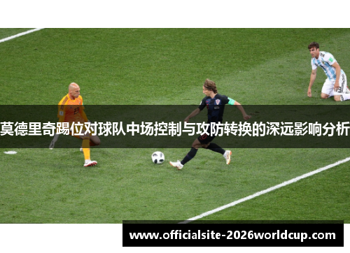 莫德里奇踢位对球队中场控制与攻防转换的深远影响分析