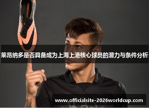 莱昂纳多是否具备成为上海上港核心球员的潜力与条件分析