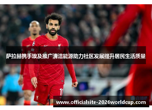 萨拉赫携手埃及推广清洁能源助力社区发展提升居民生活质量