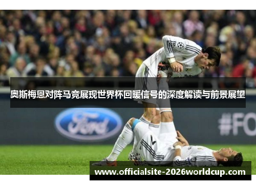 奥斯梅恩对阵马竞展现世界杯回暖信号的深度解读与前景展望