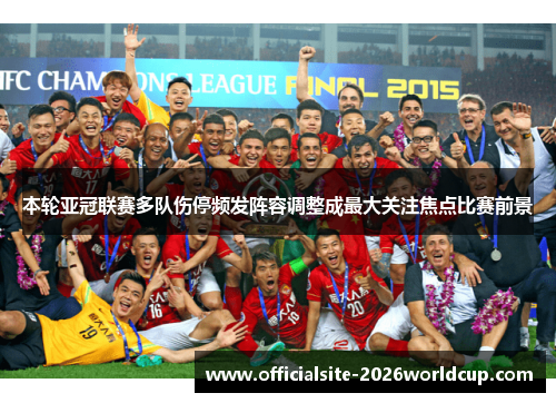 本轮亚冠联赛多队伤停频发阵容调整成最大关注焦点比赛前景