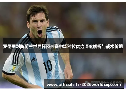 罗德里对阵荷兰世界杯预选赛中场对位优势深度解析与战术价值