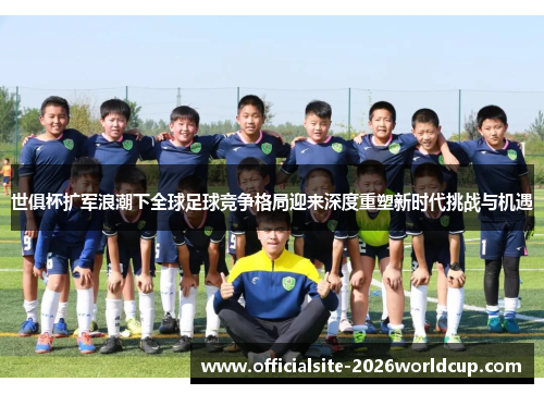 世俱杯扩军浪潮下全球足球竞争格局迎来深度重塑新时代挑战与机遇