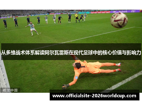 从多维战术体系解读阿尔瓦雷斯在现代足球中的核心价值与影响力