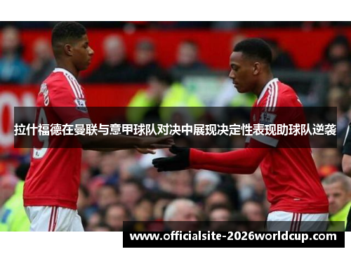 拉什福德在曼联与意甲球队对决中展现决定性表现助球队逆袭