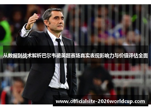 从数据到战术解析巴尔韦德英超赛场真实表现影响力与价值评估全面