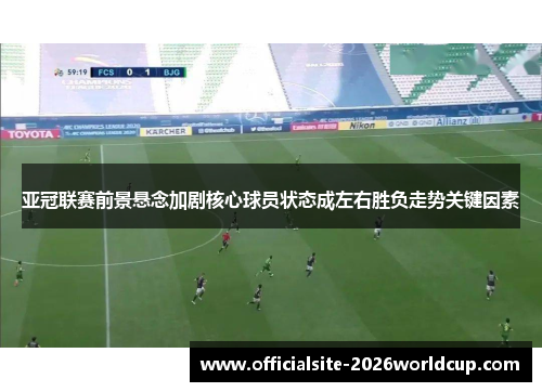 亚冠联赛前景悬念加剧核心球员状态成左右胜负走势关键因素