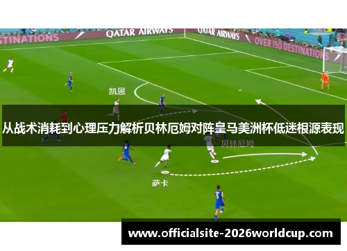 从战术消耗到心理压力解析贝林厄姆对阵皇马美洲杯低迷根源表现