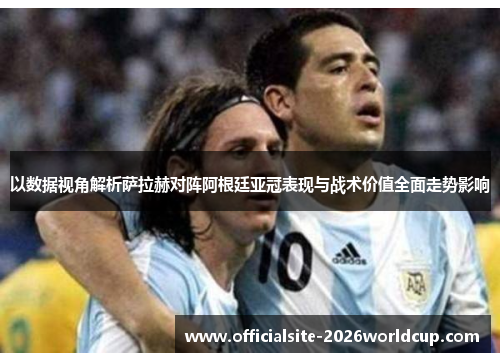 以数据视角解析萨拉赫对阵阿根廷亚冠表现与战术价值全面走势影响