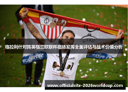 格拉利什对阵英格兰欧联杯临场发挥全面评估与战术价值分析