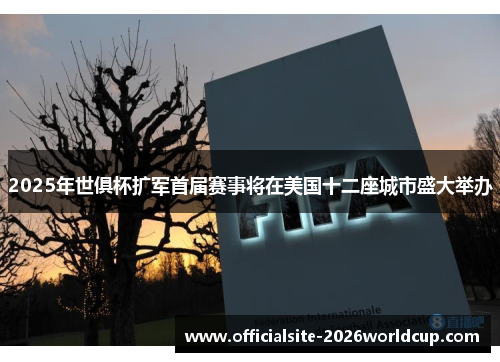 2025年世俱杯扩军首届赛事将在美国十二座城市盛大举办