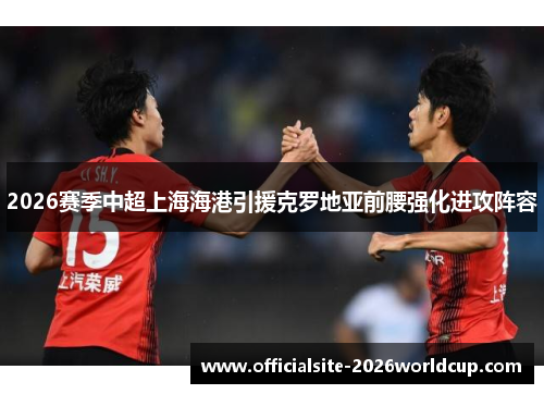 2026赛季中超上海海港引援克罗地亚前腰强化进攻阵容