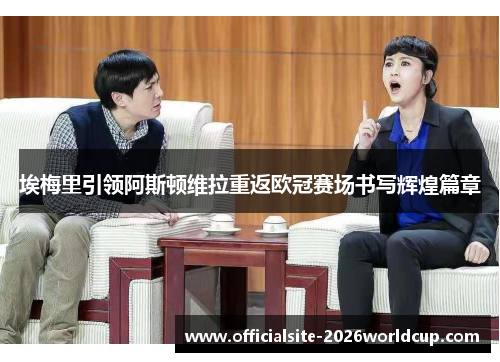 埃梅里引领阿斯顿维拉重返欧冠赛场书写辉煌篇章 埃梅里引领阿斯顿维拉重返欧冠赛场书写辉煌篇章