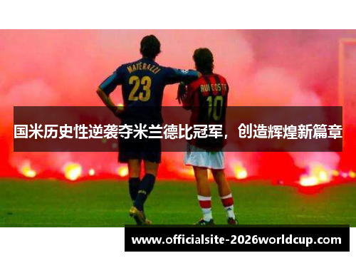 国米历史性逆袭夺米兰德比冠军，创造辉煌新篇章
