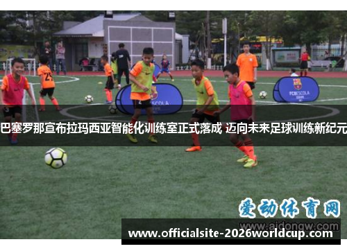 巴塞罗那宣布拉玛西亚智能化训练室正式落成 迈向未来足球训练新纪元