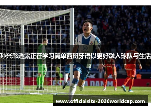 孙兴慜透露正在学习简单西班牙语以更好融入球队与生活
