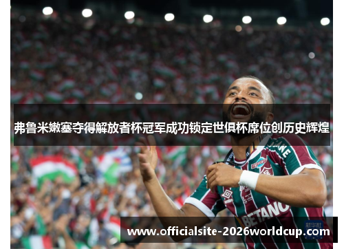 弗鲁米嫩塞夺得解放者杯冠军成功锁定世俱杯席位创历史辉煌