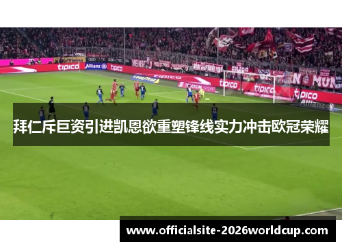 拜仁斥巨资引进凯恩欲重塑锋线实力冲击欧冠荣耀 拜仁斥巨资引进凯恩欲重塑锋线实力冲击欧冠荣耀