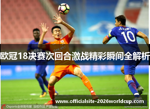 欧冠18决赛次回合激战精彩瞬间全解析 欧冠18决赛次回合激战精彩瞬间全解析