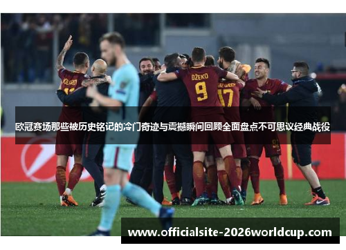 欧冠赛场那些被历史铭记的冷门奇迹与震撼瞬间回顾全面盘点不可思议经典战役