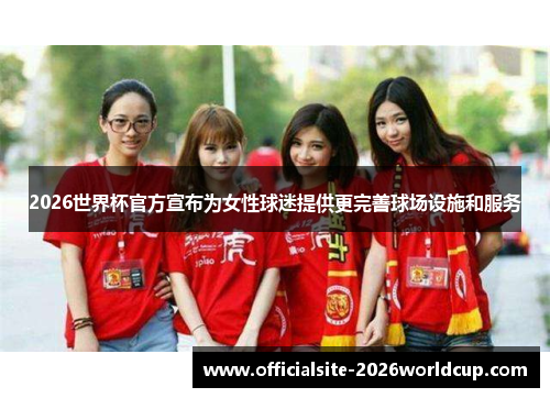 2026世界杯官方宣布为女性球迷提供更完善球场设施和服务