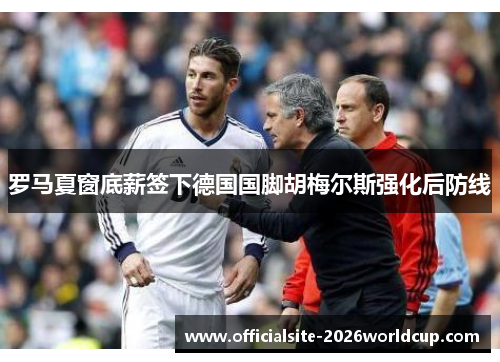 罗马夏窗底薪签下德国国脚胡梅尔斯强化后防线