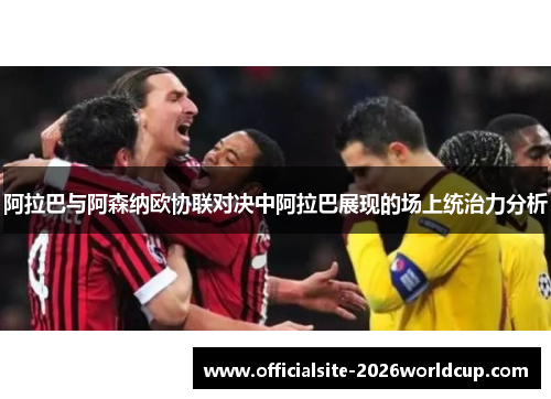 阿拉巴与阿森纳欧协联对决中阿拉巴展现的场上统治力分析