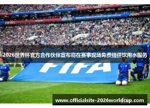 2026世界杯官方合作伙伴宣布将在赛事现场免费提供饮用水服务