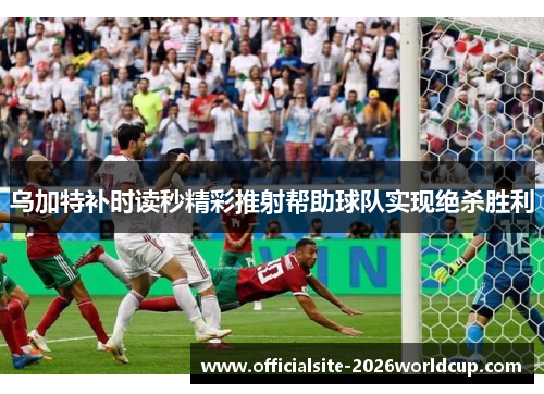 乌加特补时读秒精彩推射帮助球队实现绝杀胜利 乌加特补时读秒精彩推射帮助球队实现绝杀胜利