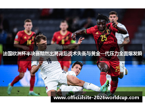 法国欧洲杯半决赛黯然出局背后战术失衡与黄金一代压力全面爆发瞬