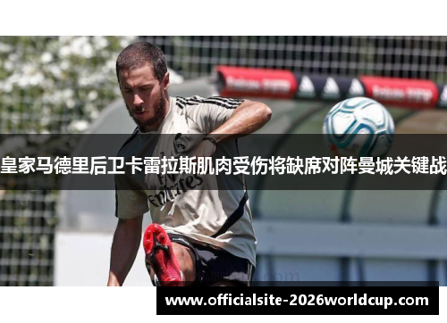 皇家马德里后卫卡雷拉斯肌肉受伤将缺席对阵曼城关键战
